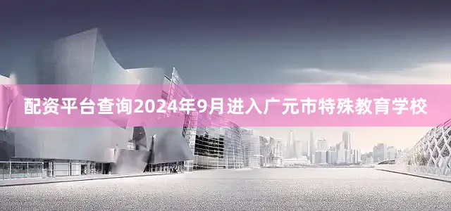 配资平台查询2024年9月进入广元市特殊教育学校