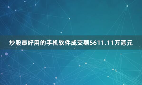 炒股最好用的手机软件成交额5611.11万港元