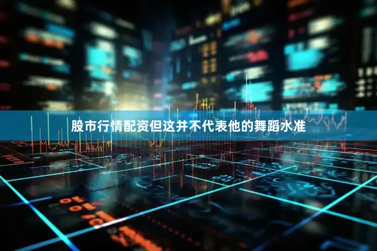 股市行情配资但这并不代表他的舞蹈水准
