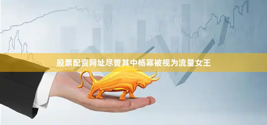 股票配资网址尽管其中杨幂被视为流量女王
