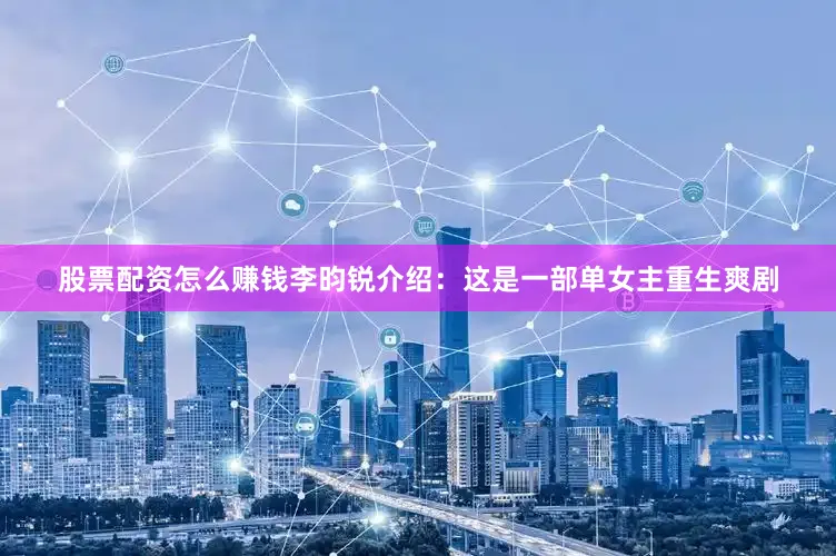股票配资怎么赚钱李昀锐介绍：这是一部单女主重生爽剧