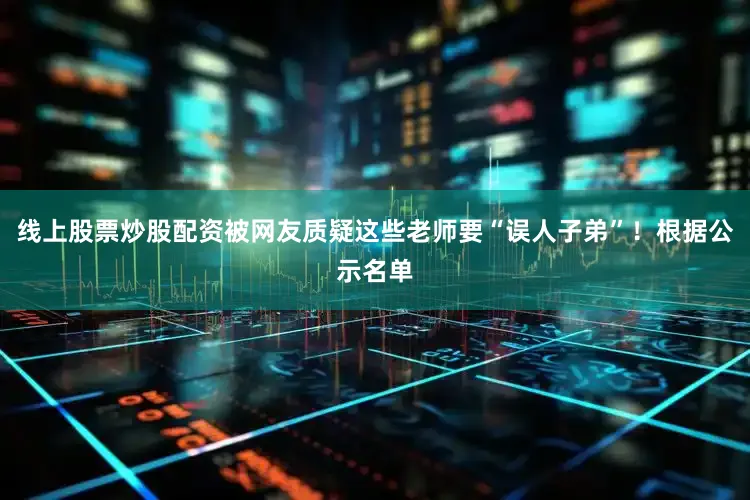 线上股票炒股配资被网友质疑这些老师要“误人子弟”！根据公示名单