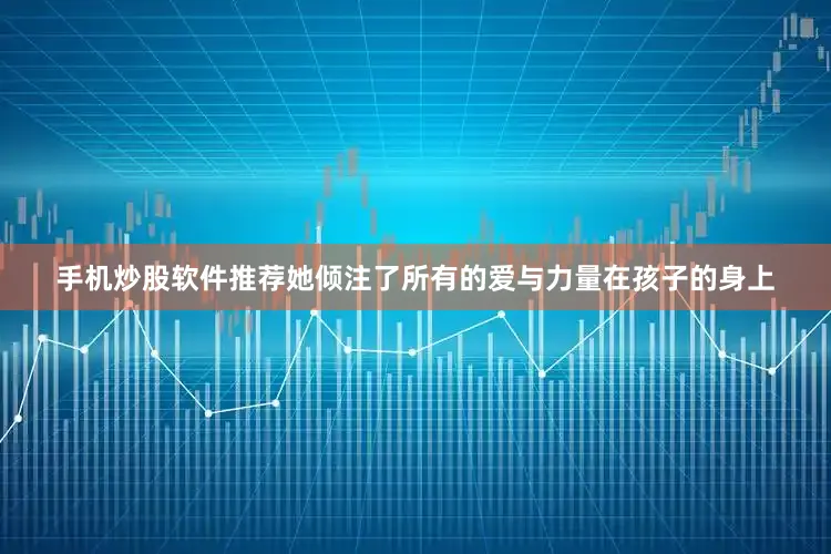 手机炒股软件推荐她倾注了所有的爱与力量在孩子的身上