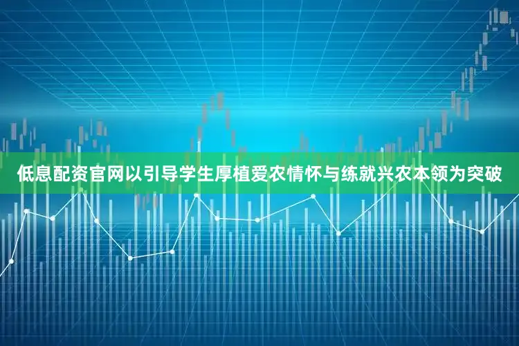 低息配资官网以引导学生厚植爱农情怀与练就兴农本领为突破