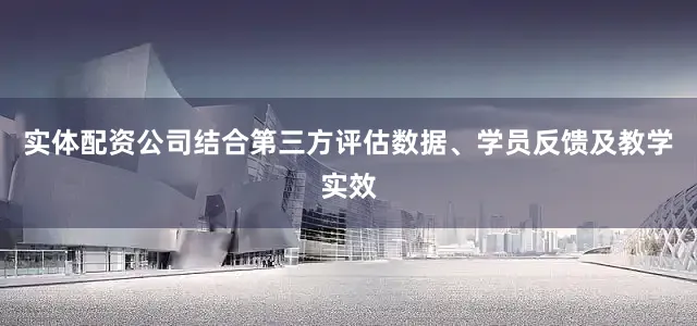 实体配资公司结合第三方评估数据、学员反馈及教学实效