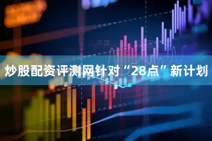 炒股配资评测网　　针对“28点”新计划